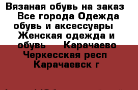 Вязаная обувь на заказ  - Все города Одежда, обувь и аксессуары » Женская одежда и обувь   . Карачаево-Черкесская респ.,Карачаевск г.